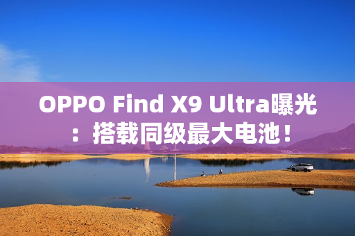 OPPO Find X9 Ultra曝光:搭载同级最大电池! OPPO Find X9 Ultra曝光:搭载同级最大电池!