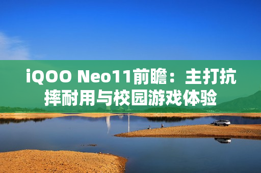 iQOO Neo11前瞻：主打抗摔耐用与校园游戏体验