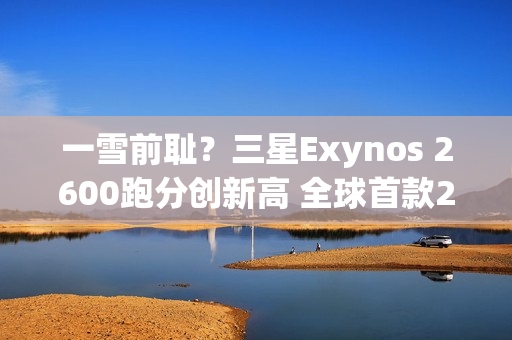 一雪前耻？三星Exynos 2600跑分创新高 全球首款2nm芯片
