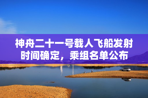 神舟二十一号载人飞船发射时间确定，乘组名单公布