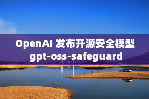 OpenAI 发布开源安全模型 gpt-oss-safeguard