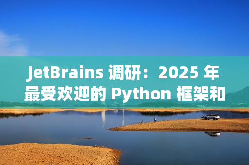 JetBrains 调研：2025 年最受欢迎的 Python 框架和库