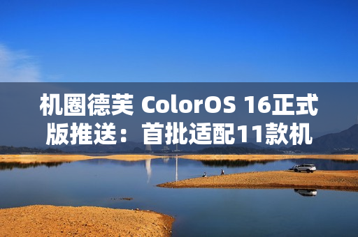 机圈德芙 ColorOS 16正式版推送：首批适配11款机型