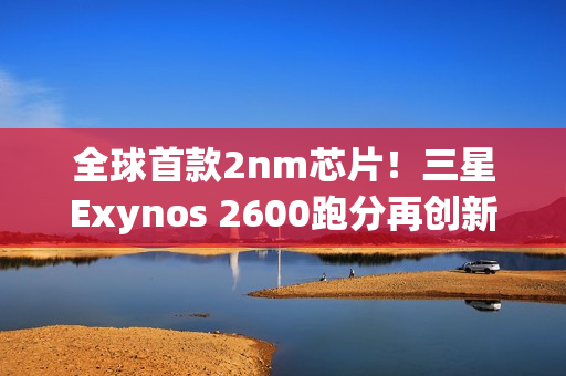 全球首款2nm芯片!三星Exynos 2600跑分再创新高 全球首款2nm芯片!三星Exynos 2600跑分再创新高
