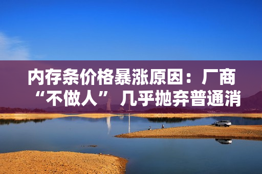 内存条价格暴涨原因：厂商“不做人” 几乎抛弃普通消费者