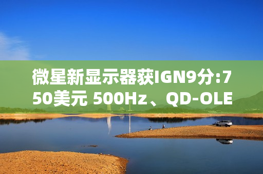 微星新显示器获IGN9分:750美元 500Hz、QD-OLED 微星新显示器获IGN9分:750美元 500Hz、QD-OLED