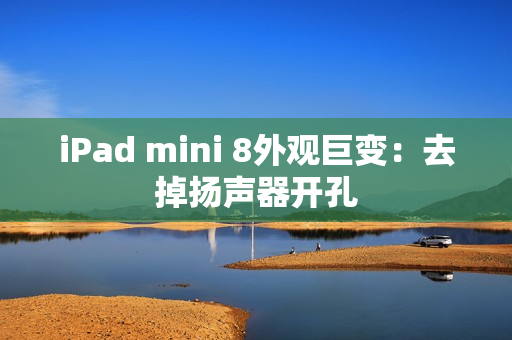 iPad mini 8外观巨变：去掉扬声器开孔