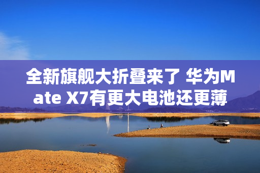全新旗舰大折叠来了 华为Mate X7有更大电池还更薄