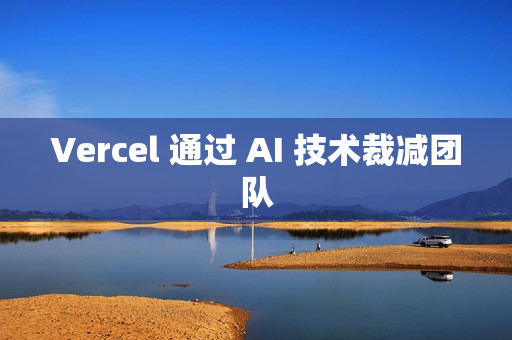 Vercel 通过 AI 技术裁减团队