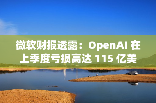 微软财报透露:OpenAI 在上季度亏损高达 115 亿美元 微软财报透露:OpenAI 在上季度亏损高达 115 亿美元