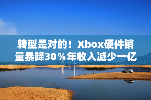转型是对的！Xbox硬件销量暴降30％年收入减少一亿