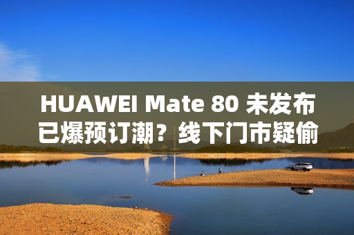 HUAWEI Mate 80 未发布已爆预订潮?线下门市疑偷跑收单,摺叠旗舰同步曝光! HUAWEI Mate 80 未发布已爆预订潮?线下门市疑偷跑收单,摺叠旗舰同步曝光!