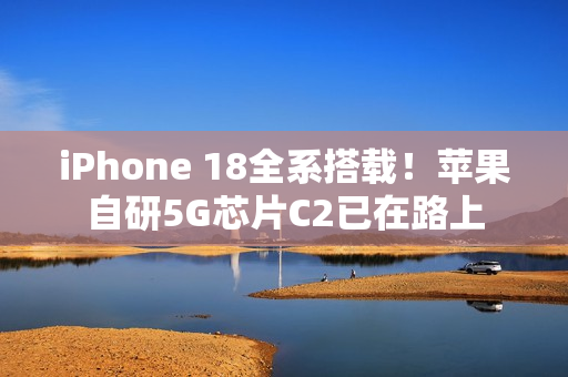 iPhone 18全系搭载！苹果自研5G芯片C2已在路上