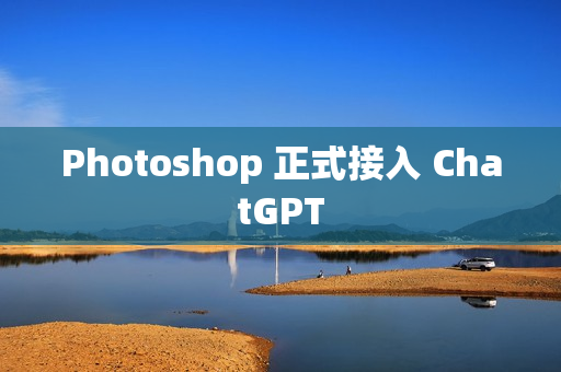 Photoshop 正式接入 ChatGPT