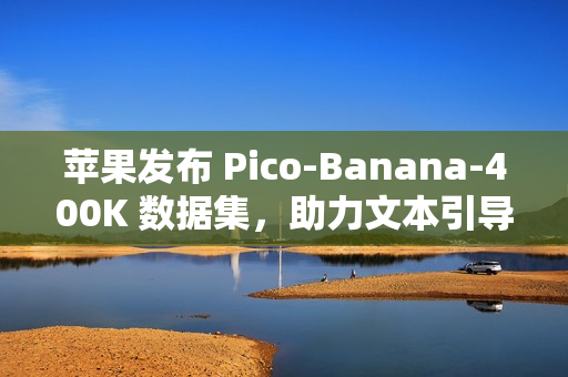 苹果发布 Pico-Banana-400K 数据集,助力文本引导图像编辑研究 苹果发布 Pico-Banana-400K 数据集,助力文本引导图像编辑研究