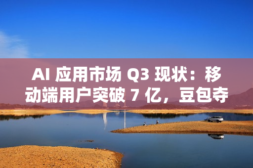 AI 应用市场 Q3 现状：移动端用户突破 7 亿，豆包夺原生 AI APP 月活第一