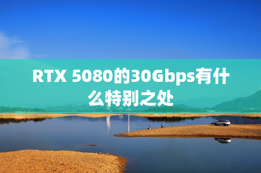 RTX 5080的30Gbps有什么特别之处
