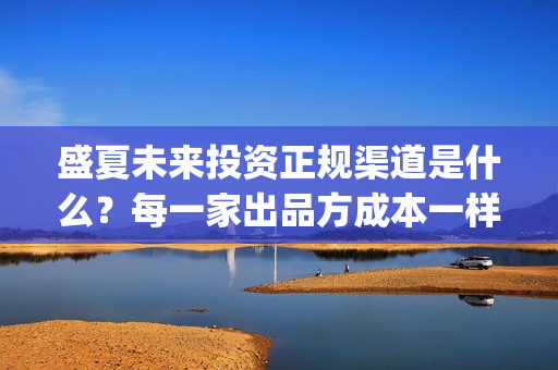 盛夏未来投资正规渠道是什么？每一家出品方成本一样吗？(盛夏未来亏本)