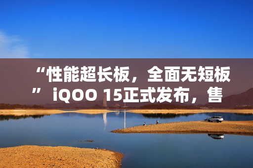 “性能超长板，全面无短板” iQOO 15正式发布，售价4199元起