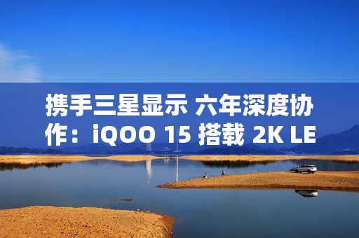 携手三星显示 六年深度协作:iQOO 15 搭载 2K LEAD OLED 携手三星显示 六年深度协作:iQOO 15 搭载 2K LEAD OLED