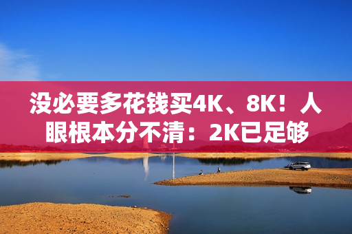 没必要多花钱买4K、8K！人眼根本分不清：2K已足够