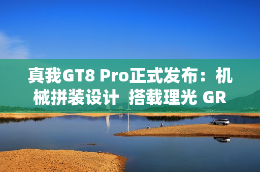真我GT8 Pro正式发布：机械拼装设计  搭载理光 GR 影像系统颠覆街拍体验