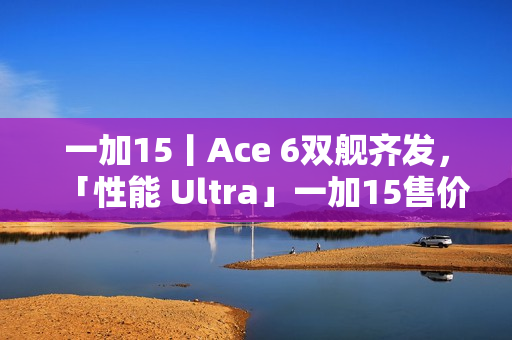 一加15丨Ace 6双舰齐发，「性能 Ultra」一加15售价3999元起