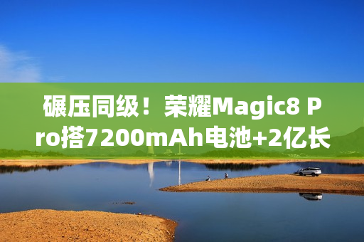 碾压同级！荣耀Magic8 Pro搭7200mAh电池+2亿长焦太顶了，15日发布
