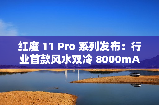 红魔 11 Pro 系列发布：行业首款风水双冷 8000mAh 电池开启旗舰续航新标准