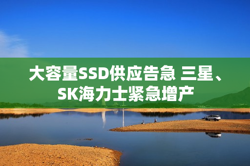 大容量SSD供应告急 三星、SK海力士紧急增产