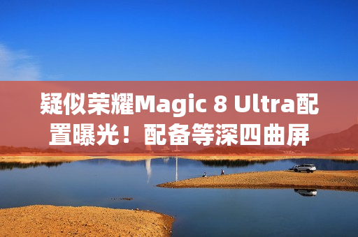 疑似荣耀Magic 8 Ultra配置曝光!配备等深四曲屏 疑似荣耀Magic 8 Ultra配置曝光!配备等深四曲屏