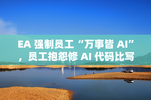 EA 强制员工“万事皆 AI”，员工抱怨修 AI 代码比写还累