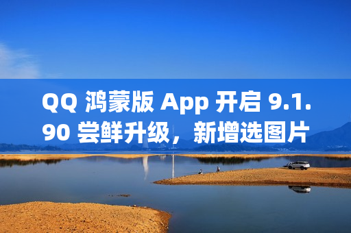 QQ 鸿蒙版 App 开启 9.1.90 尝鲜升级，新增选图片支持切换系统相册目录等功能