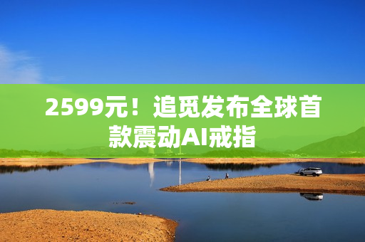 2599元！追觅发布全球首款震动AI戒指
