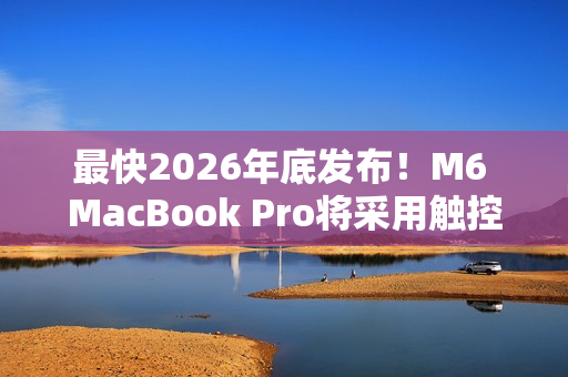 最快2026年底发布！M6 MacBook Pro将采用触控屏+灵动岛设计