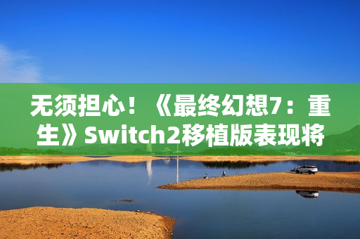 无须担心！《最终幻想7：重生》Switch2移植版表现将优于前作