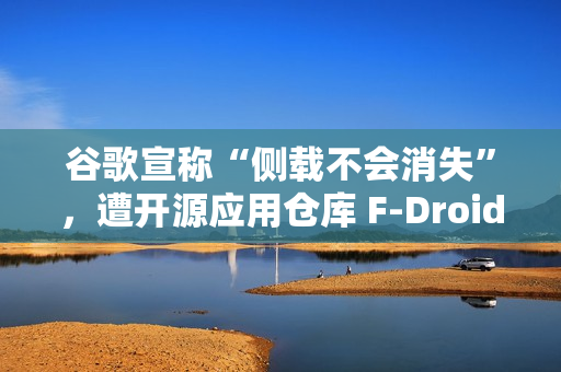 谷歌宣称“侧载不会消失”，遭开源应用仓库 F-Droid 驳斥