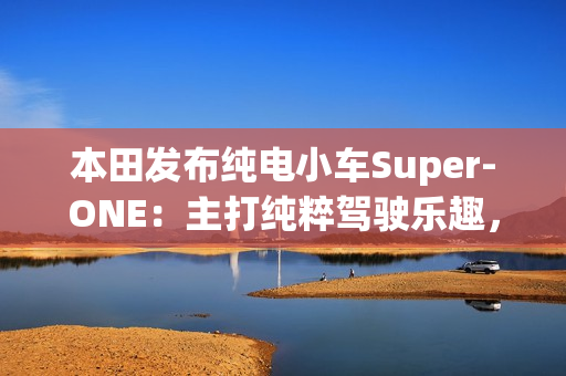 本田发布纯电小车Super-ONE:主打纯粹驾驶乐趣,能模拟7速变速器和声浪 本田发布纯电小车Super-ONE:主打纯粹驾驶乐趣,能模拟7速变速器和声浪