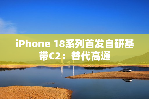 iPhone 18系列首发自研基带C2：替代高通