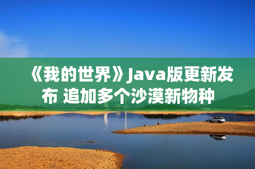 《我的世界》Java版更新发布 追加多个沙漠新物种