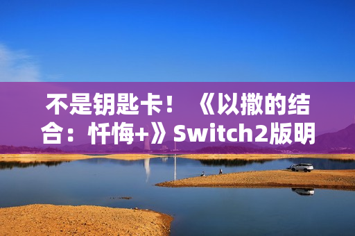 不是钥匙卡！ 《以撒的结合：忏悔+》Switch2版明年第一季度发布
