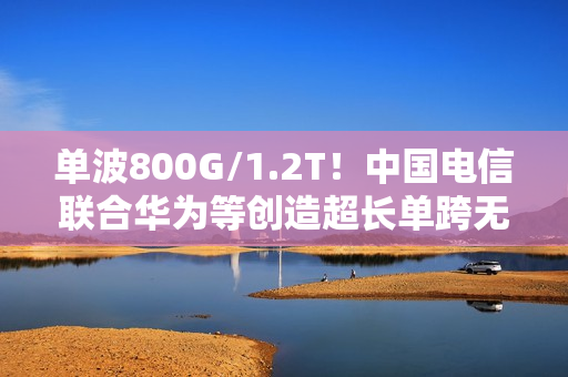 单波800G/1.2T!中国电信联合华为等创造超长单跨无中继传输世界纪录 单波800G/1.2T!中国电信联合华为等创造超长单跨无中继传输世界纪录
