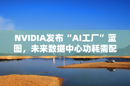 NVIDIA发布“AI工厂”蓝图，未来数据中心功耗需配核电站？