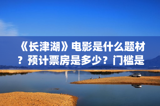 《长津湖》电影是什么题材？预计票房是多少？门槛是多少?(长津湖电影在线观看完整版免费观看美国纪录片)