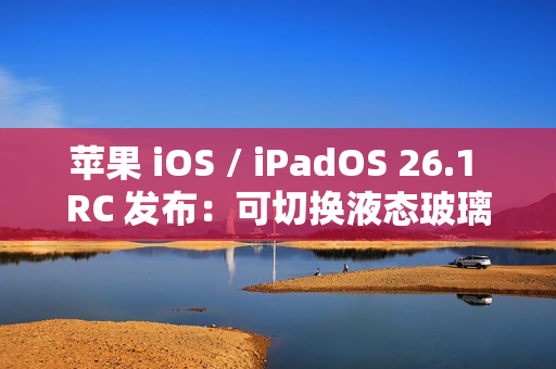 苹果 iOS / iPadOS 26.1 RC 发布：可切换液态玻璃透明度、禁用锁屏滑动启动相机