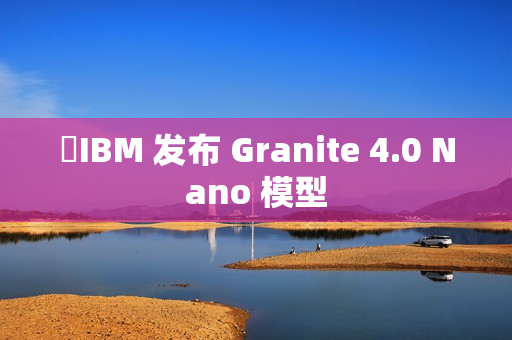 ​IBM 发布 Granite 4.0 Nano 模型