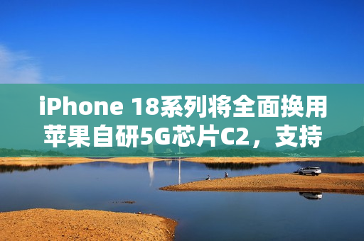 iPhone 18系列将全面换用苹果自研5G芯片C2，支持毫米波