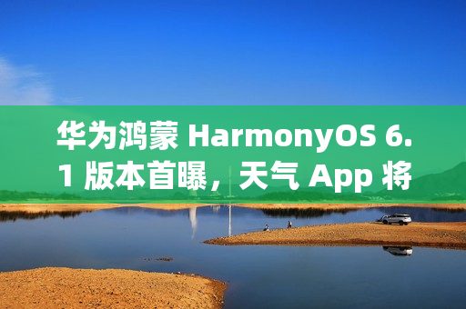 华为鸿蒙 HarmonyOS 6.1 版本首曝，天气 App 将支持强提醒能力