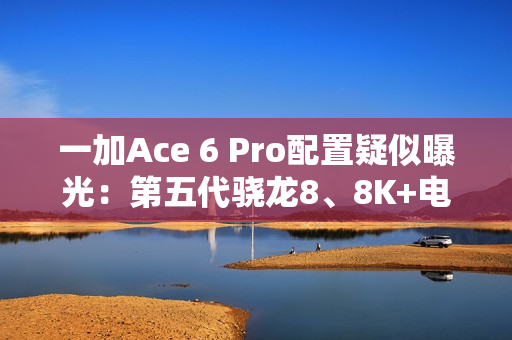 一加Ace 6 Pro配置疑似曝光:第五代骁龙8、8K+电池 一加Ace 6 Pro配置疑似曝光:第五代骁龙8、8K+电池