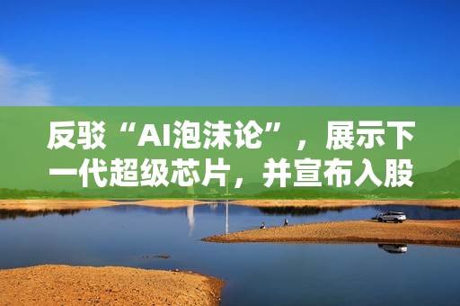 反驳“AI泡沫论”，展示下一代超级芯片，并宣布入股诺基亚